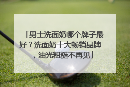 男士洗面奶哪个牌子最好？洗面奶十大畅销品牌，油光粗糙不再见