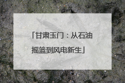 甘肃玉门：从石油摇篮到风电新生