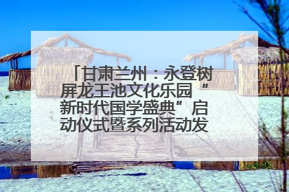 甘肃兰州：永登树屏龙王池文化乐园“新时代国学盛典”启动仪式暨系列活动发布会成功举办
