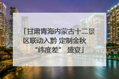 甘肃青海内蒙古十二景区联动入黔 定制金秋 “纬度差” 盛宴