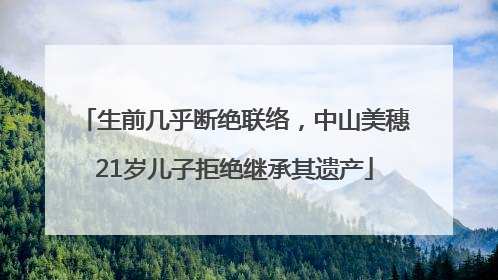 生前几乎断绝联络，中山美穗21岁儿子拒绝继承其遗产