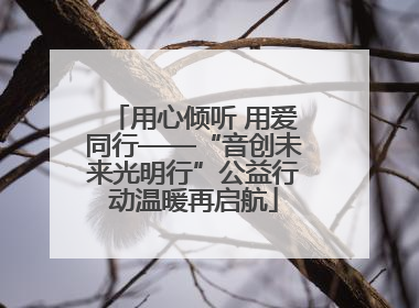 用心倾听 用爱同行——“音创未来光明行”公益行动温暖再启航
