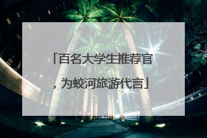 百名大学生推荐官，为蛟河旅游代言