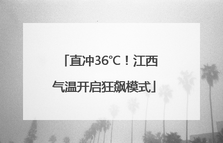 直冲36℃！江西气温开启狂飙模式