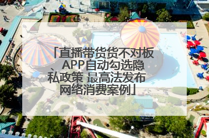 直播带货货不对板、APP自动勾选隐私政策 最高法发布网络消费案例