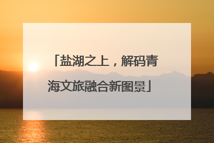 盐湖之上，解码青海文旅融合新图景