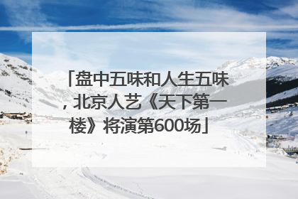 盘中五味和人生五味，北京人艺《天下第一楼》将演第600场