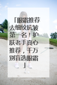 眼霜推荐去细纹抗皱第一名！护肤老手真心推荐，千万别盲选眼霜