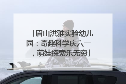 眉山洪雅实验幼儿园：奇趣科学庆六一，萌娃探索乐无穷