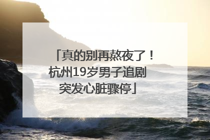真的别再熬夜了！杭州19岁男子追剧突发心脏骤停