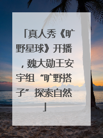 真人秀《旷野星球》开播，魏大勋王安宇组“旷野搭子”探索自然