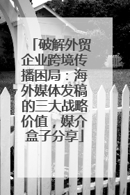 破解外贸企业跨境传播困局：海外媒体发稿的三大战略价值，媒介盒子分享