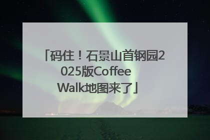 码住！石景山首钢园2025版Coffee Walk地图来了
