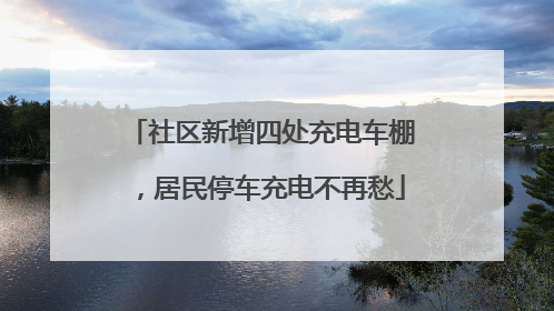 社区新增四处充电车棚，居民停车充电不再愁