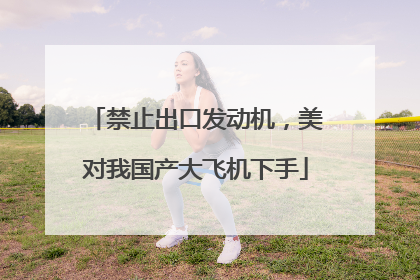 禁止出口发动机，美对我国产大飞机下手