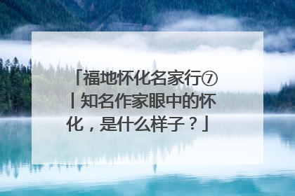 福地怀化名家行⑦丨知名作家眼中的怀化，是什么样子？