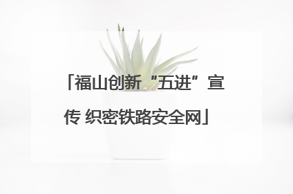 福山创新“五进”宣传 织密铁路安全网