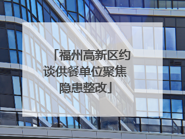 福州高新区约谈供餐单位聚焦隐患整改