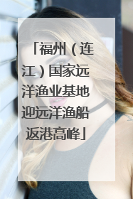 福州（连江）国家远洋渔业基地迎远洋渔船返港高峰