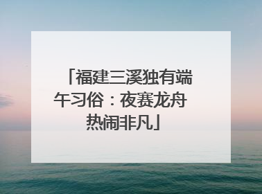 福建三溪独有端午习俗：夜赛龙舟 热闹非凡