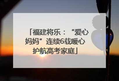 福建将乐：“爱心妈妈”连续6载暖心护航高考家庭