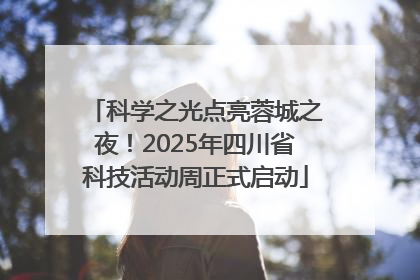 科学之光点亮蓉城之夜！2025年四川省科技活动周正式启动