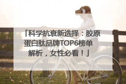 科学抗衰新选择：胶原蛋白肽品牌TOP6榜单解析，女性必看！