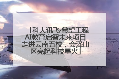 科大讯飞·希望工程AI教育启智未来项目走进云南五校，会泽山区亮起科技星火