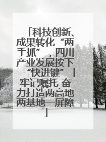 科技创新、成果转化“两手抓”，四川产业发展按下“快进键”丨牢记嘱托 奋力打造两高地两基地一屏障