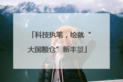 科技执笔，绘就“大国粮仓”新丰景
