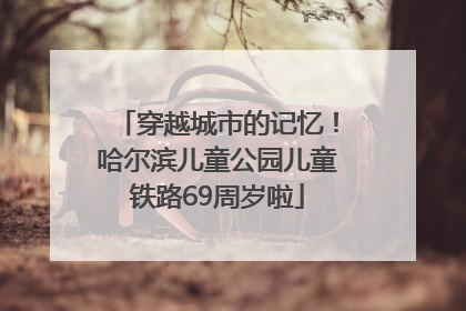 穿越城市的记忆！哈尔滨儿童公园儿童铁路69周岁啦