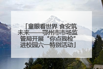 童眼看世界 食安筑未来——鄂州市市场监管局开展“你点我检”进校园六一特别活动