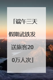 端午三天假期武铁发送旅客200万人次