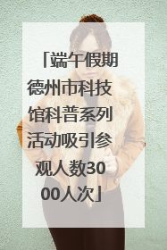 端午假期德州市科技馆科普系列活动吸引参观人数3000人次