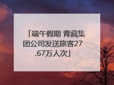 端午假期 青藏集团公司发送旅客27.67万人次