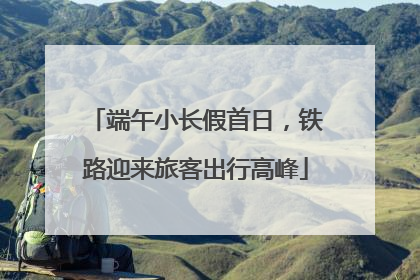 端午小长假首日，铁路迎来旅客出行高峰