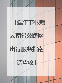 端午节假期云南省公路网出行服务指南请查收