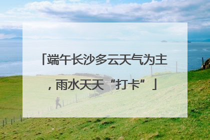 端午长沙多云天气为主，雨水天天“打卡”