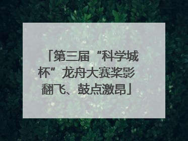 第三届“科学城杯”龙舟大赛桨影翻飞、鼓点激昂
