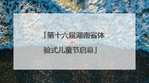 第十六届湖南省体验式儿童节启幕