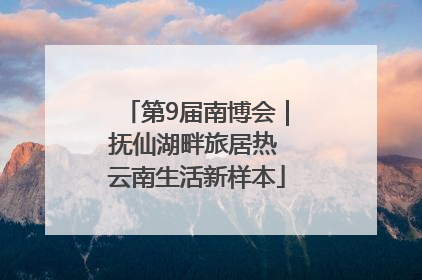 第9届南博会｜抚仙湖畔旅居热 云南生活新样本