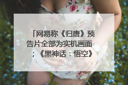 网易称《归唐》预告片全部为实机画面；《黑神话：悟空》公布Xbox版预购视频｜游戏早参