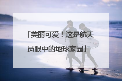 美丽可爱！这是航天员眼中的地球家园