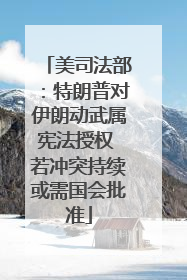 美司法部：特朗普对伊朗动武属宪法授权 若冲突持续或需国会批准