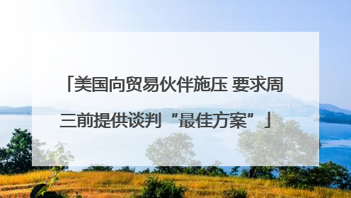 美国向贸易伙伴施压 要求周三前提供谈判“最佳方案”