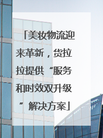 美妆物流迎来革新，货拉拉提供“服务和时效双升级”解决方案