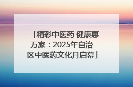 精彩中医药 健康惠万家：2025年自治区中医药文化月启幕