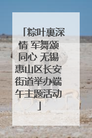 粽叶裹深情 军舞颂同心 无锡惠山区长安街道举办端午主题活动