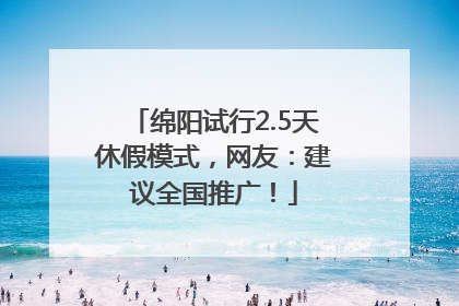 绵阳试行2.5天休假模式，网友：建议全国推广！