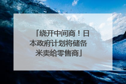 绕开中间商！日本政府计划将储备米卖给零售商